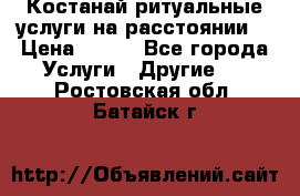 Костанай-ритуальные услуги на расстоянии. › Цена ­ 100 - Все города Услуги » Другие   . Ростовская обл.,Батайск г.